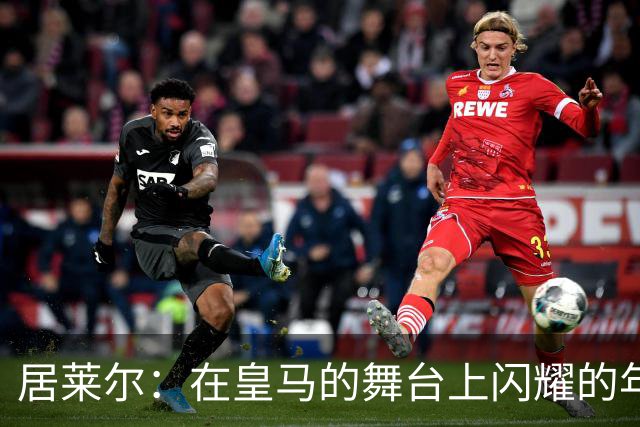 居莱尔：在皇马的舞台上闪耀的年轻明星